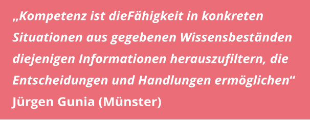 „Kompetenz ist dieFähigkeit in konkreten Situationen aus gegebenen Wissensbeständen diejenigen Informationen herauszufiltern, die Entscheidungen und Handlungen ermöglichen“  Jürgen Gunia (Münster)