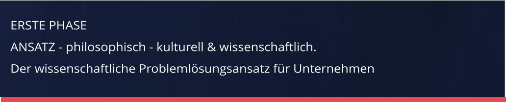 ERSTE PHASE ANSATZ - philosophisch - kulturell & wissenschaftlich. Der wissenschaftliche Problemlösungsansatz für Unternehmen