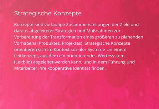 Strategische Konzepte Konzepte sind vorläufige Zusammenstellungen der Ziele und daraus abgeleiteter Strategien und Maßnahmen zur Vorbereitung der Transformation eines größeren zu planenden Vorhabens (Produktes, Projektes). Strategische Konzepte orientieren sich im Kontext sozialer Systeme  an einem Leitkonzept, aus dem ein orientierendes Wertesystem (Leitbild) abgeleitet werden kann, und in dem Führung und Mitarbeiter ihre kooperative Identität finden.